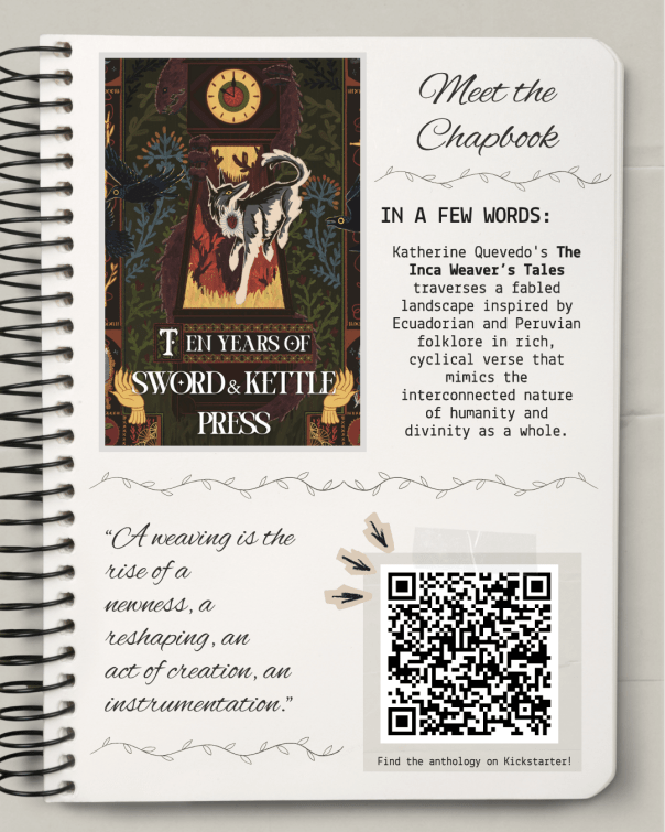 Spiral notebook page to Meet the Chapbook: "Katherine Quevedo's The Inca Weaver's Tales traverses a fabled landscape inspired by Ecuadorian and Peruvian folklore in rich, cyclical verse that mimics the interconnected nature of humanity and divinity as a whole." Then an excerpt, "A weaving is the rise of a newness, a reshaping, an act of creation, an instrumentation."